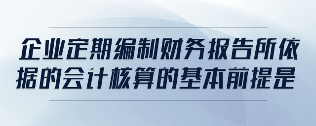 企業(yè)定期編制財(cái)務(wù)報(bào)告所依據(jù)的會(huì)計(jì)核算的基本前提是