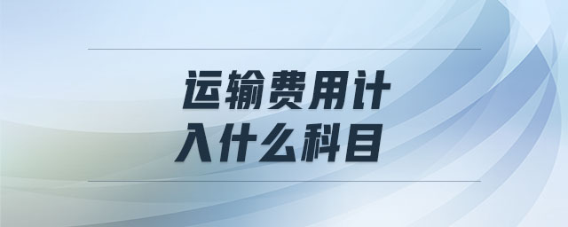 運(yùn)輸費(fèi)用計(jì)入什么科目 運(yùn)輸費(fèi)用計(jì)入什么科目