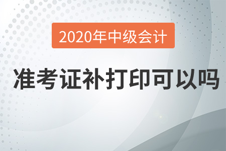 2020年中級會計(jì)準(zhǔn)考證補(bǔ)打印可以嗎？