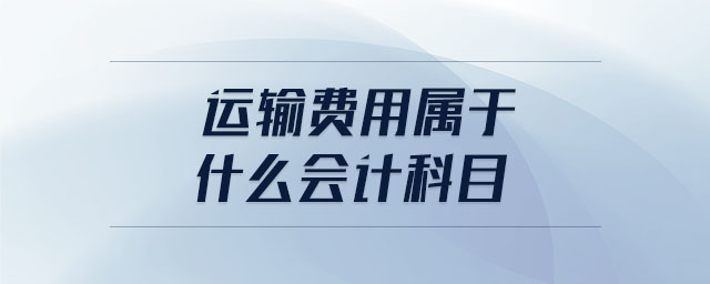 運(yùn)輸費(fèi)用屬于什么會(huì)計(jì)科目 運(yùn)輸費(fèi)用屬于什么會(huì)計(jì)科目