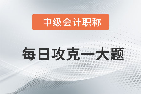 2020年中級會計經(jīng)濟法每日攻克一大題:8月6日 2020年中級會計經(jīng)濟法每日攻克一大題:8月6日