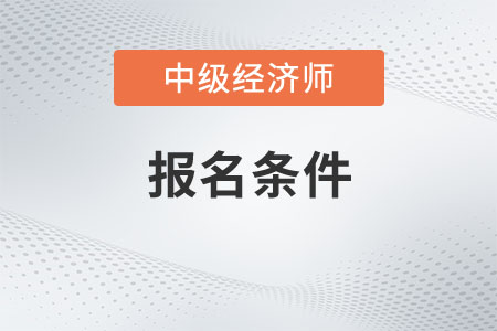 四川省內(nèi)江中級經(jīng)濟師報考條件和時間2023年是什么