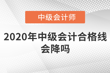 2020年中級(jí)會(huì)計(jì)合格線會(huì)降嗎？