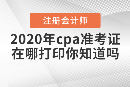 2020年cpa準(zhǔn)考證在哪打印你知道嗎？
