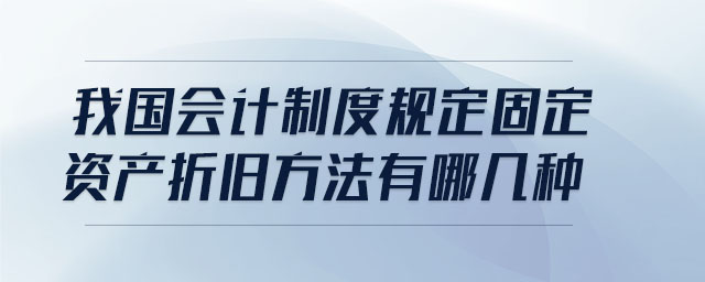 我國會(huì)計(jì)制度規(guī)定固定資產(chǎn)折舊方法有哪幾種 我國會(huì)計(jì)制度規(guī)定固定資產(chǎn)折舊方法有哪幾種