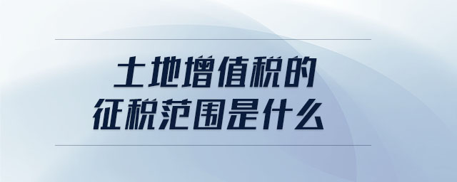土地增值稅的征稅范圍是什么 土地增值稅的征稅范圍是什么