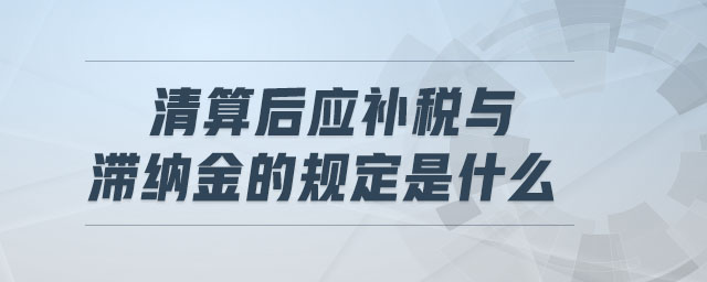 清算后應補稅與滯納金的規(guī)定是什么