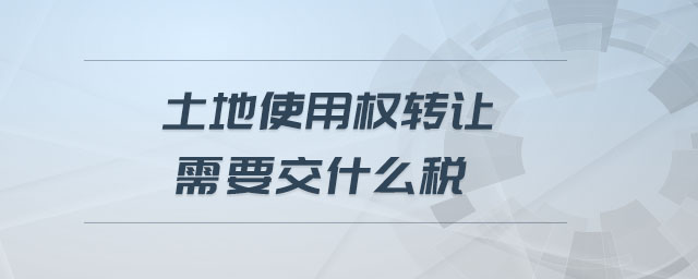 土地使用權(quán)轉(zhuǎn)讓需要交什么稅