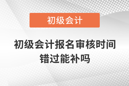 初級(jí)會(huì)計(jì)報(bào)名審核時(shí)間錯(cuò)過(guò)能補(bǔ)嗎？