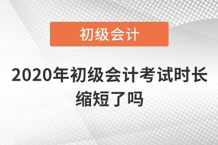 2020年初級(jí)會(huì)計(jì)考試時(shí)長(zhǎng)縮短了嗎？