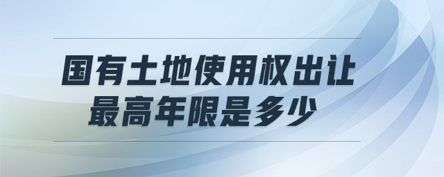國有土地使用權出讓最高年限是多少 國有土地使用權出讓最高年限是多少