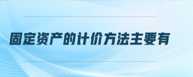 固定資產(chǎn)的計價方法主要有