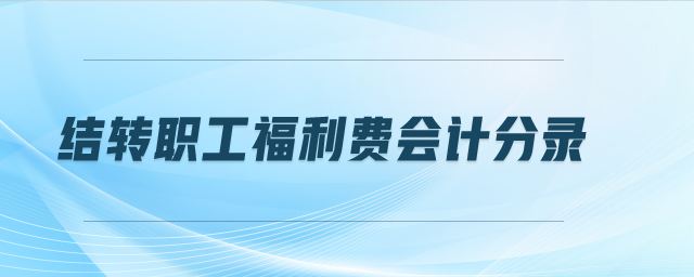 結(jié)轉(zhuǎn)職工福利費會計分錄 結(jié)轉(zhuǎn)職工福利費會計分錄