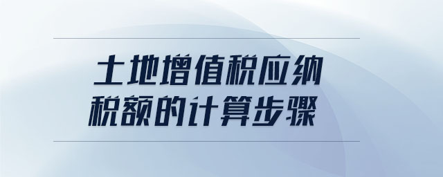 土地增值稅應(yīng)納稅額的計(jì)算步驟