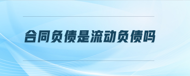 合同負(fù)債是流動(dòng)負(fù)債嗎 合同負(fù)債是流動(dòng)負(fù)債嗎