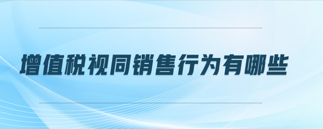增值稅視同銷售行為有哪些