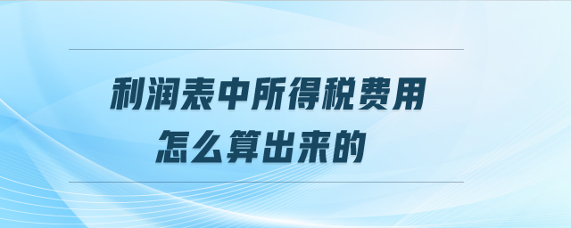 利潤表中所得稅費(fèi)用怎么算出來的 利潤表中所得稅費(fèi)用怎么算出來的