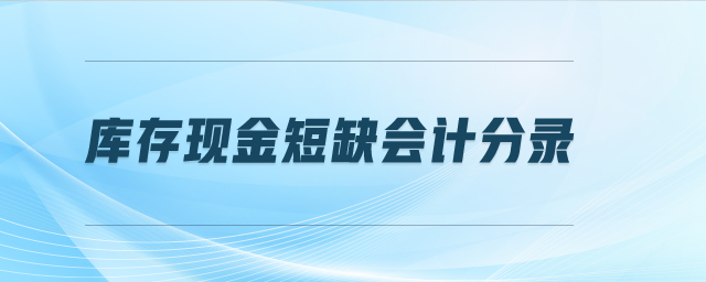 庫(kù)存現(xiàn)金短缺會(huì)計(jì)分錄 庫(kù)存現(xiàn)金短缺會(huì)計(jì)分錄