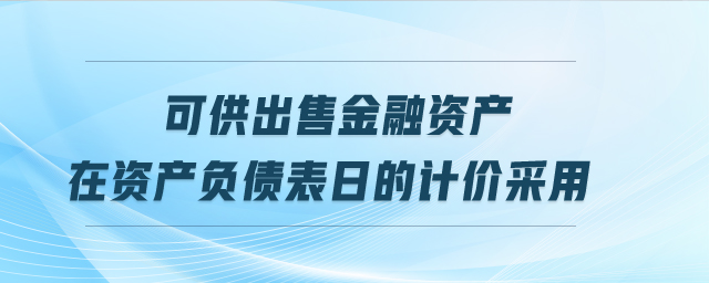 可供出售金融資產(chǎn)在資產(chǎn)負債表日的計價采用 可供出售金融資產(chǎn)在資產(chǎn)負債表日的計價采用