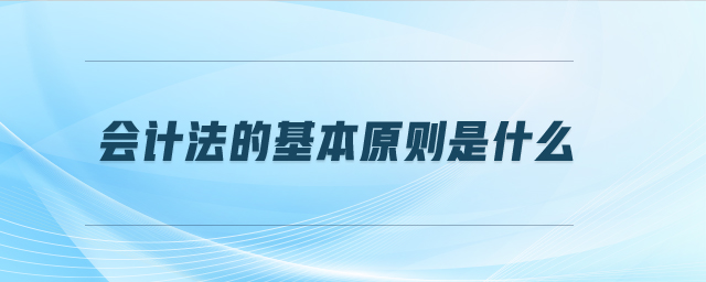 會(huì)計(jì)法的基本原則是什么 會(huì)計(jì)法的基本原則是什么