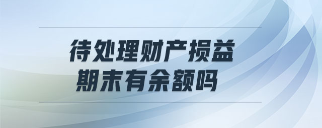 待處理財產(chǎn)損益期末有余額嗎 待處理財產(chǎn)損益期末有余額嗎