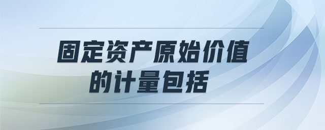 固定資產(chǎn)原始價值的計量包括 固定資產(chǎn)原始價值的計量包括
