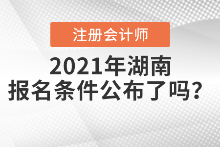 2021年湖南注冊會計師的報名條件公布了嗎？