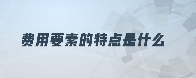 費(fèi)用要素的特點(diǎn)是什么 費(fèi)用要素的特點(diǎn)是什么