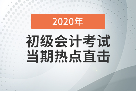 2020年初級(jí)會(huì)計(jì)職稱(chēng)考試8月29日開(kāi)考，全程熱點(diǎn)直擊！