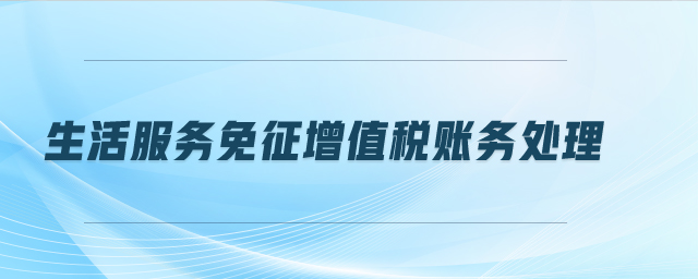 生活服務(wù)免征增值稅賬務(wù)處理 生活服務(wù)免征增值稅賬務(wù)處理