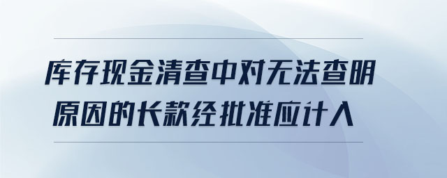 庫存現(xiàn)金清查中對無法查明原因的長款經批準應計入
