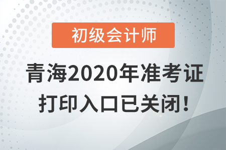 青海2020年初級(jí)會(huì)計(jì)考試，準(zhǔn)考證打印入口現(xiàn)已關(guān)閉！