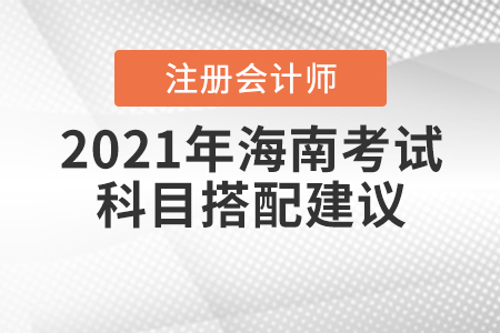 2021年海南注冊(cè)會(huì)計(jì)師考試科目搭配建議速來(lái)查收！