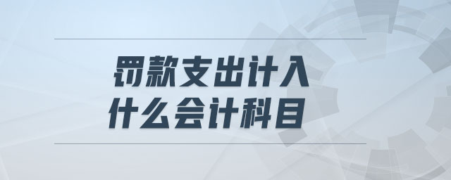 罰款支出計(jì)入什么會(huì)計(jì)科目 罰款支出計(jì)入什么會(huì)計(jì)科目