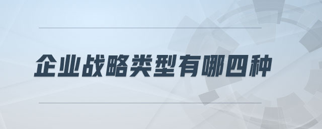 企業(yè)戰(zhàn)略類型有哪四種 企業(yè)戰(zhàn)略類型有哪四種