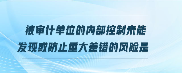被審計單位的內部控制未能發(fā)現或防止重大差錯的風險是