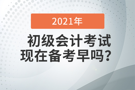 2021初級會計考試現(xiàn)在備考早嗎？