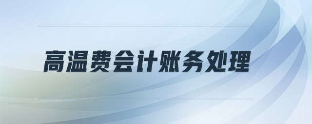 高溫費(fèi)會(huì)計(jì)賬務(wù)處理 高溫費(fèi)會(huì)計(jì)賬務(wù)處理