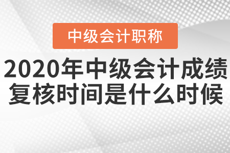 2020年中級(jí)會(huì)計(jì)成績(jī)復(fù)核時(shí)間是什么時(shí)候？