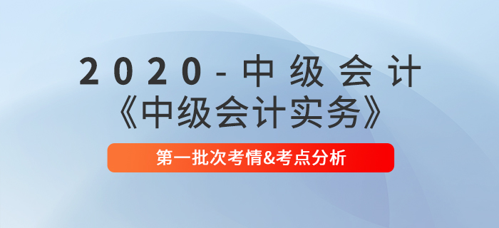 2020年《中級(jí)會(huì)計(jì)實(shí)務(wù)》考試第一批次考情考點(diǎn)分析