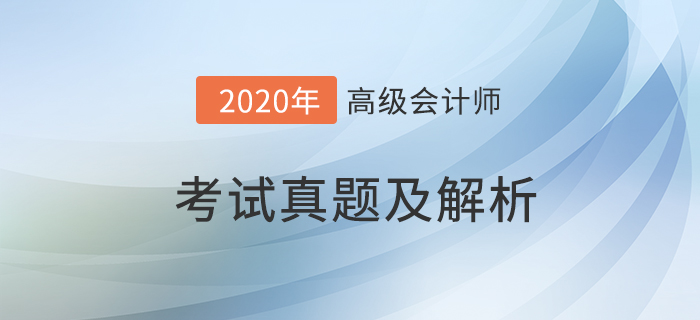 2020年高級(jí)會(huì)計(jì)師考試真題及答案解析_考生回憶版
