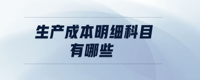 生產(chǎn)成本明細(xì)科目有哪些 生產(chǎn)成本明細(xì)科目有哪些
