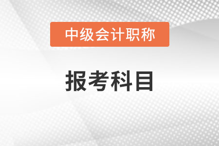 中級(jí)會(huì)計(jì)師報(bào)考科目有哪些