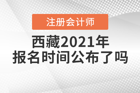 西藏2021年注冊會計師報名時間公布了嗎？