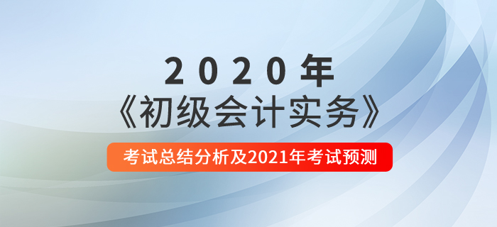 2020年《初級會計(jì)實(shí)務(wù)》考試總結(jié)分析及2021年考試預(yù)測 2020年《初級會計(jì)實(shí)務(wù)》考試總結(jié)分析及2021年考試預(yù)測
