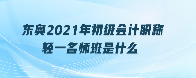 東奧2021年初級(jí)會(huì)計(jì)職稱輕一名師班是什么