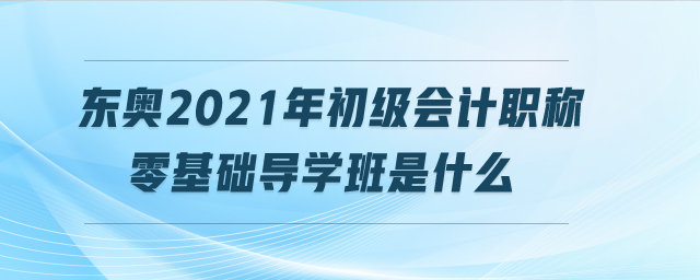 東奧2021年初級(jí)會(huì)計(jì)職稱零基礎(chǔ)導(dǎo)學(xué)班是什么 東奧2021年初級(jí)會(huì)計(jì)職稱零基礎(chǔ)導(dǎo)學(xué)班是什么