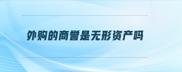 外購的商譽是無形資產(chǎn)嗎 外購的商譽是無形資產(chǎn)嗎