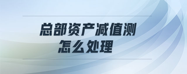 總部資產(chǎn)減值測怎么處理 總部資產(chǎn)減值測怎么處理