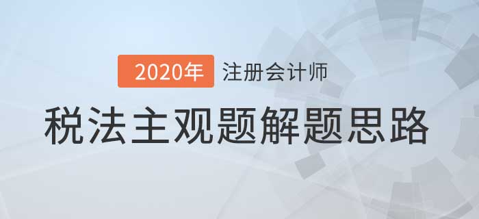 2020年注會稅法主觀題解題思路，看完考試不迷路！